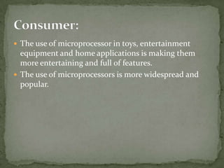  The use of microprocessor in toys, entertainment
  equipment and home applications is making them
  more entertaining and full of features.
 The use of microprocessors is more widespread and
  popular.
 