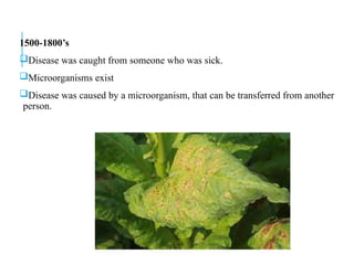 1500-1800’s
Disease was caught from someone who was sick.
Microorganisms exist
Disease was caused by a microorganism, that can be transferred from another
person.
 