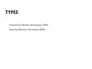 TYPES
Transmission Electron Microscope (TEM)
Scanning Electron Microscope (SEM)
 