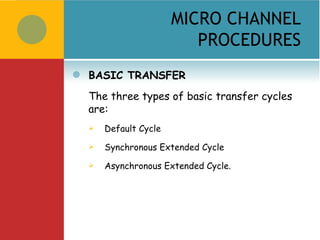 MICRO CHANNEL
                           PROCEDURES
   BASIC TRANSFER
    The three types of basic transfer cycles
    are:
       Default Cycle
       Synchronous Extended Cycle
       Asynchronous Extended Cycle.
 