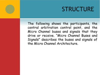 STRUCTURE

The following shows the participants, the
central arbitration control point, and the
Micro Channel buses and signals that they
drive or receive. “Micro Channel Buses and
Signals” describes the buses and signals of
the Micro Channel Architecture.
 