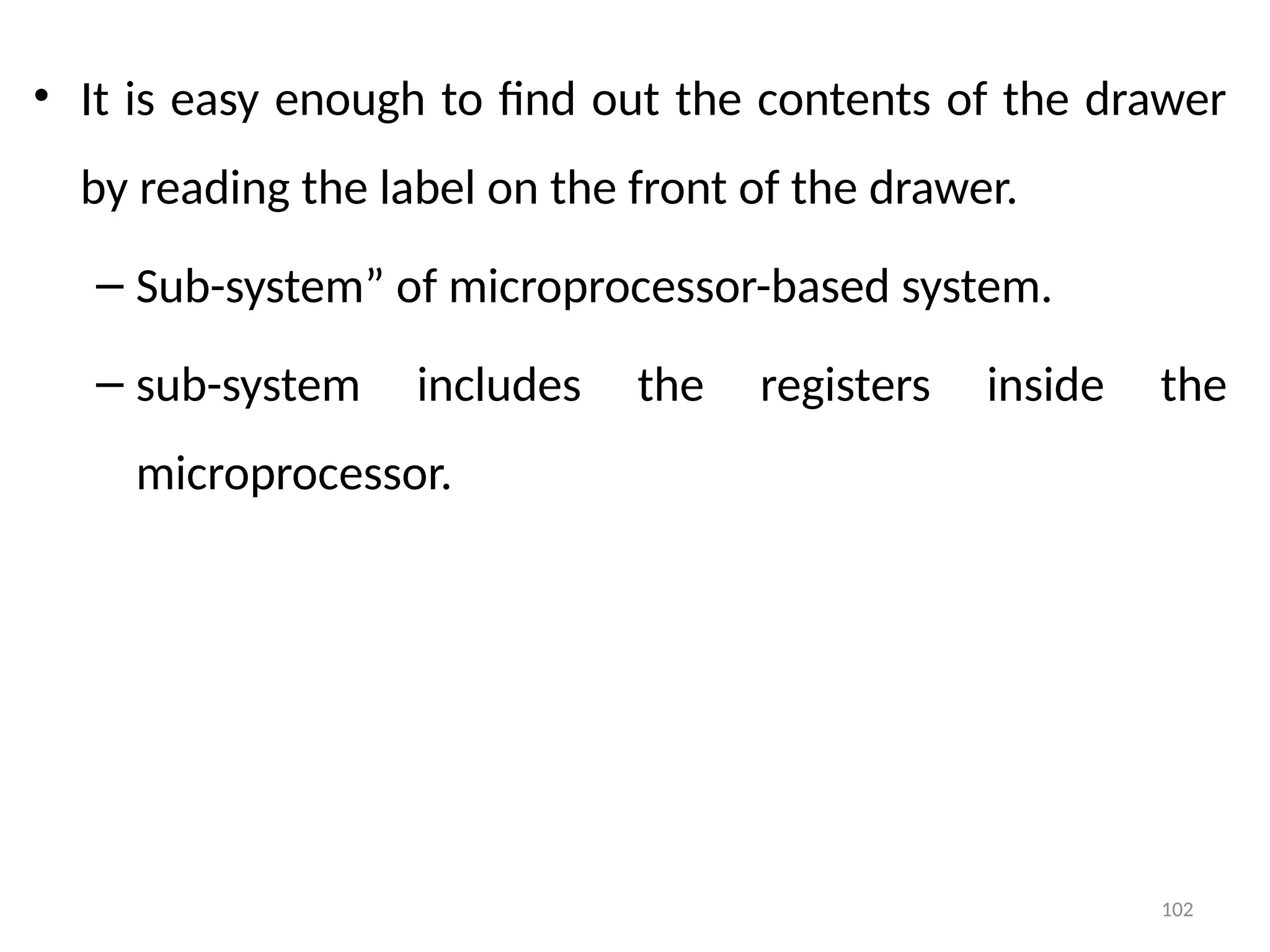 102
• It is easy enough to find out the contents of the drawer
by reading the label on the front of the drawer.
– Sub-system” of microprocessor-based system.
– sub-system includes the registers inside the
microprocessor.
 
