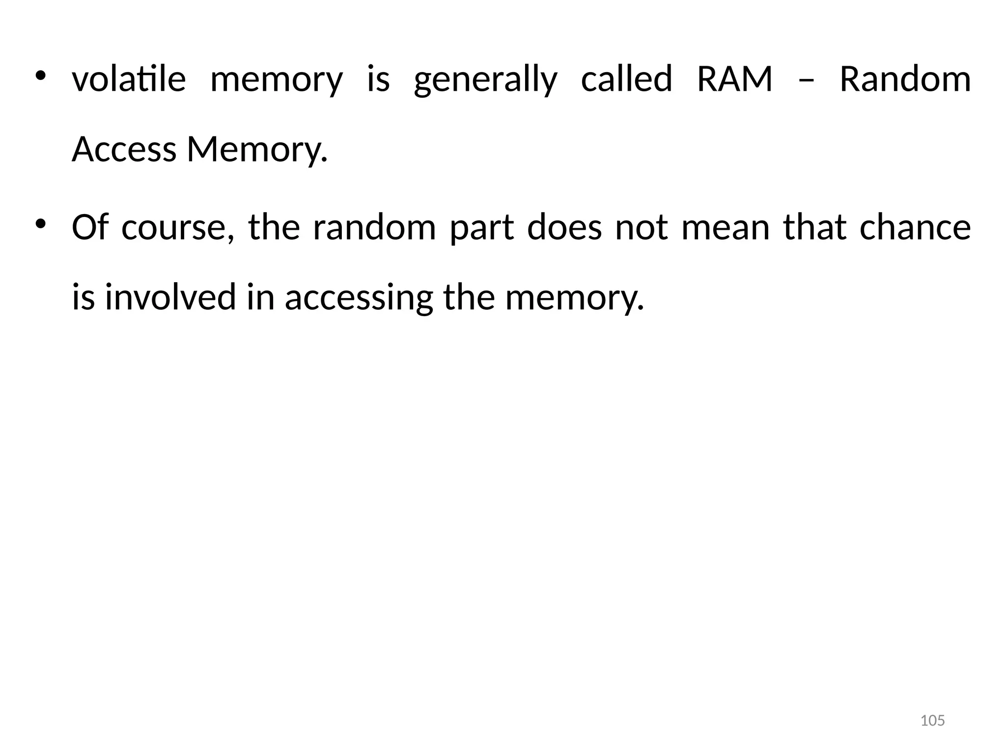 105
• volatile memory is generally called RAM – Random
Access Memory.
• Of course, the random part does not mean that chance
is involved in accessing the memory.
 