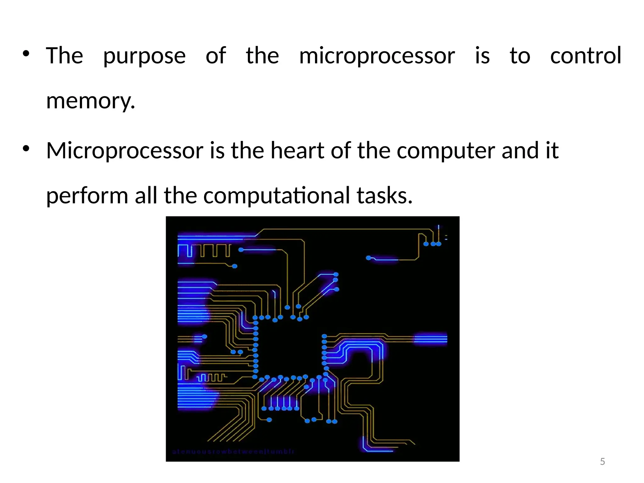 5
• The purpose of the microprocessor is to control
memory.
• Microprocessor is the heart of the computer and it
perform all the computational tasks.
 
