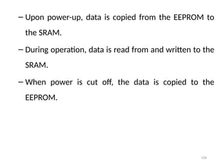 126
– Upon power-up, data is copied from the EEPROM to
the SRAM.
– During operation, data is read from and written to the
SRAM.
– When power is cut off, the data is copied to the
EEPROM.
 