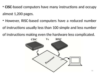 50
• CISC-based computers have many instructions and occupy
almost 1,200 pages.
• However, RISC-based computers have a reduced number
of instructions usually less than 100 simple and less number
of instructions making even the hardware less complicated.
 