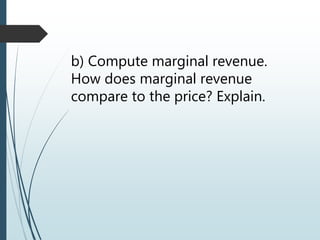 b) Compute marginal revenue.
How does marginal revenue
compare to the price? Explain.
 