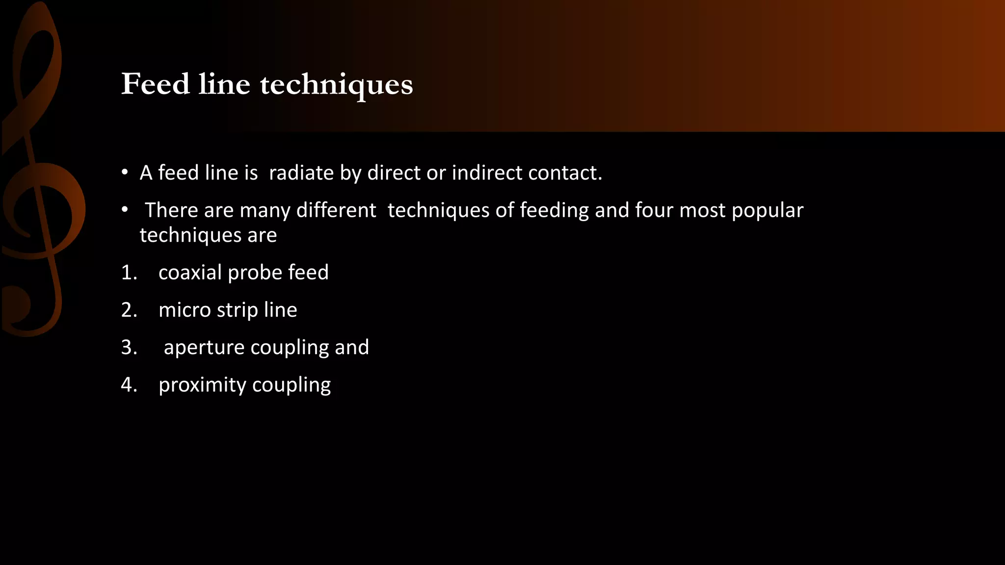 Feed line techniques
• A feed line is radiate by direct or indirect contact.
• There are many different techniques of feeding and four most popular
techniques are
1. coaxial probe feed
2. micro strip line
3. aperture coupling and
4. proximity coupling
 