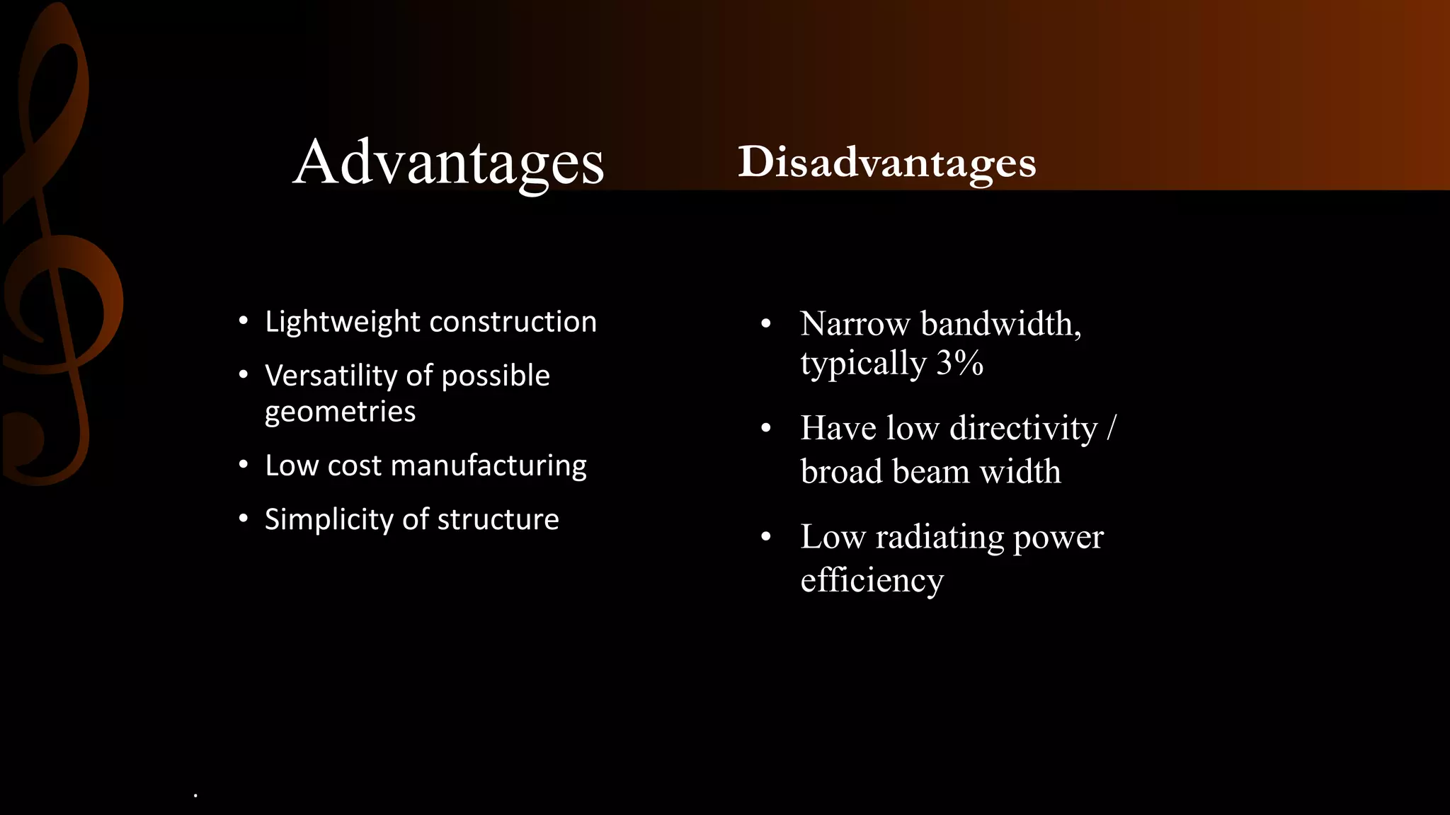 Disadvantages
• Lightweight construction
• Versatility of possible
geometries
• Low cost manufacturing
• Simplicity of structure
Advantages
• Narrow bandwidth,
typically 3%
• Have low directivity /
broad beam width
• Low radiating power
efficiency
.
 