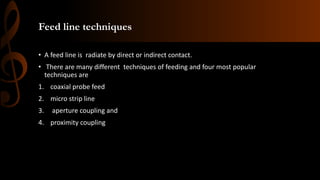 Feed line techniques
• A feed line is radiate by direct or indirect contact.
• There are many different techniques of feeding and four most popular
techniques are
1. coaxial probe feed
2. micro strip line
3. aperture coupling and
4. proximity coupling
 