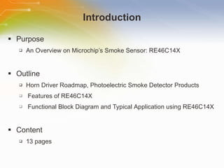 Introduction Purpose An   Overview   on   Microchip’s   Smoke   Sensor:   RE46C14X Outline Horn   Driver   Roadmap,   Photoelectric   Smoke   Detector   Products Features   of   RE46C14X Functional   Block   Diagram   and   Typical   Application   using   RE46C14X Content 13   pages 
