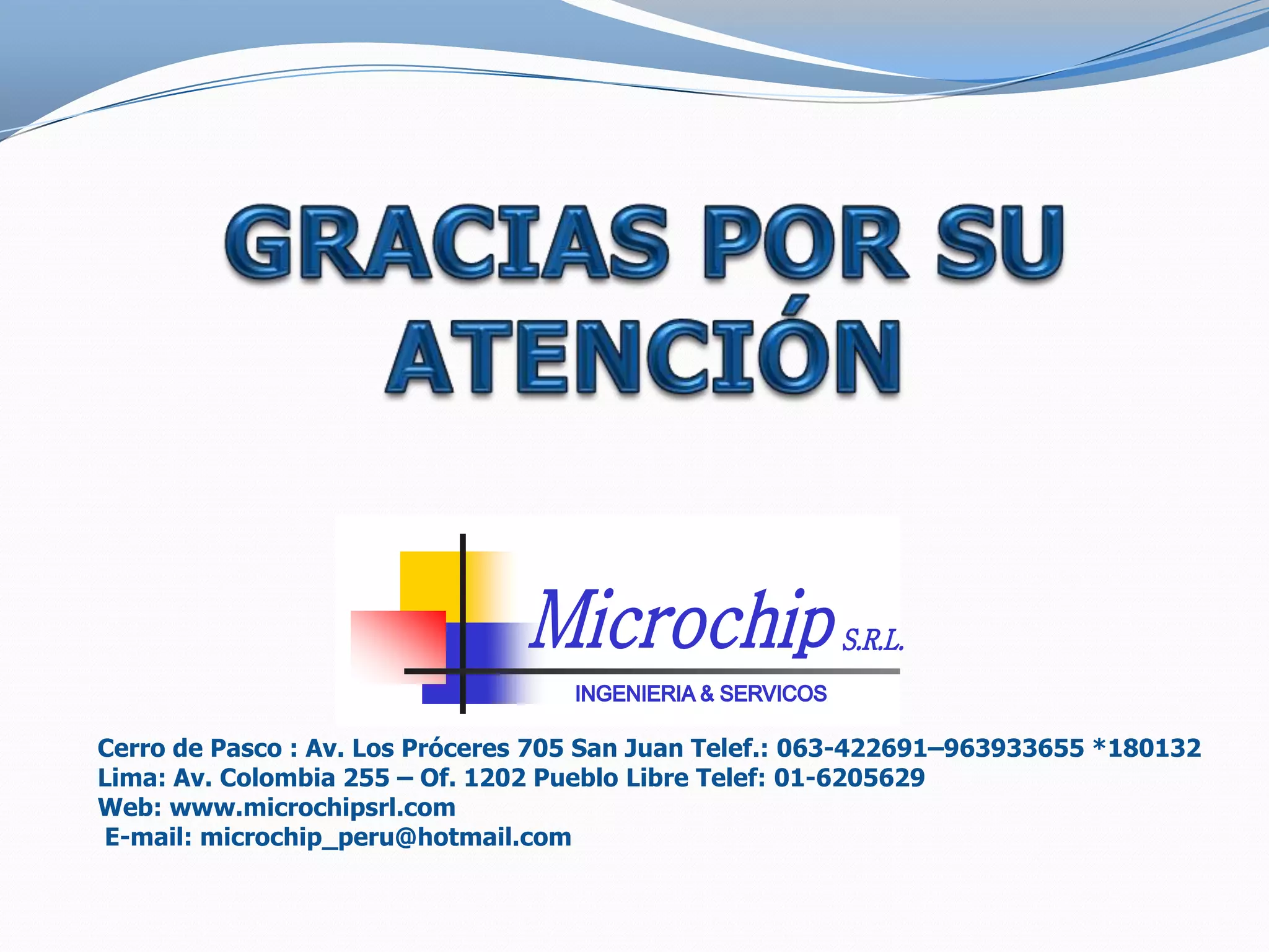 Cerro de Pasco : Av. Los Próceres 705 San Juan Telef.: 063-422691–963933655 *180132
Lima: Av. Colombia 255 – Of. 1202 Pueblo Libre Telef: 01-6205629
Web: www.microchipsrl.com
E-mail: microchip_peru@hotmail.com
 