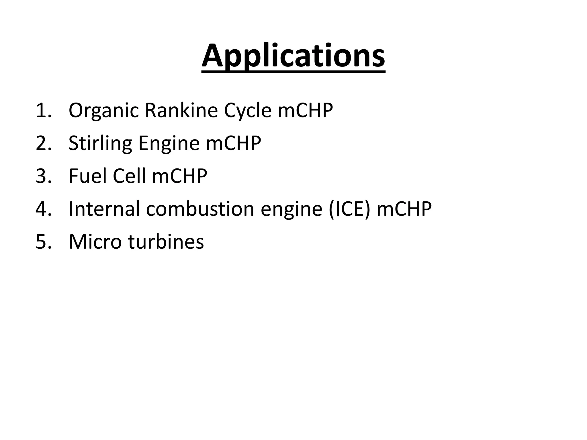 Applications
1. Organic Rankine Cycle mCHP
2. Stirling Engine mCHP
3. Fuel Cell mCHP
4. Internal combustion engine (ICE) mCHP
5. Micro turbines
 