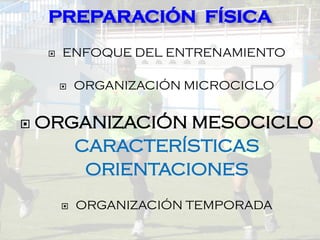  ENFOQUE DEL ENTRENAMIENTO
 ORGANIZACIÓN MICROCICLO
 ORGANIZACIÓN MESOCICLO
CARACTERÍSTICAS
ORIENTACIONES
 ORGANIZACIÓN TEMPORADA
PREPARACIÓN FÍSICA
 