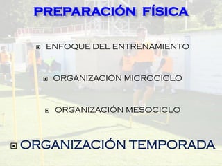  ENFOQUE DEL ENTRENAMIENTO
 ORGANIZACIÓN MICROCICLO
 ORGANIZACIÓN MESOCICLO
 ORGANIZACIÓN TEMPORADA
PREPARACIÓN FÍSICA
 