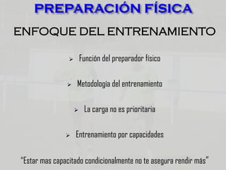 ENFOQUE DEL ENTRENAMIENTO
 Función del preparador físico
 Metodología del entrenamiento
 La carga no es prioritaria
 Entrenamiento por capacidades
“Estar mas capacitado condicionalmente no te asegura rendir más”
 
