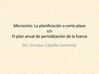 Microciclo: La planificación a corto plazo
v/s
El plan anual de periodización de la fuerza
Ms. Enrique Cabello Contreras
 