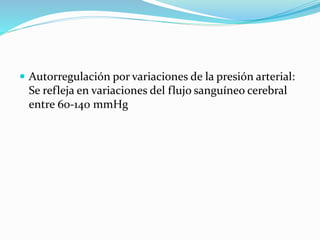  Autorregulación por variaciones de la presión arterial:
Se refleja en variaciones del flujo sanguíneo cerebral
entre 60-140 mmHg
 