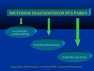 METODOS DIAGNOSTICOS PULPARES



 FLUJOMETRO
LASER DOPPLER



                       FOTOPLETISMOGRAFIA




                                                    OXIMETRIA DE PULSO


Syngcuk,Kim. Microcirculation in the Dental Pulp. Experimental Endodontics.
 