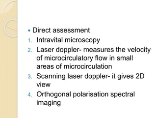 Direct assessment
1. Intravital microscopy
2. Laser doppler- measures the velocity
of microcirculatory flow in small
areas of microcirculation
3. Scanning laser doppler- it gives 2D
view
4. Orthogonal polarisation spectral
imaging
 