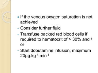  If the venous oxygen saturation is not
achieved
− Consider further fluid
− Transfuse packed red blood cells if
required to hematocrit of > 30% and /
or
− Start dobutamine infusion, maximum
20μg.kg-1.min-1
 