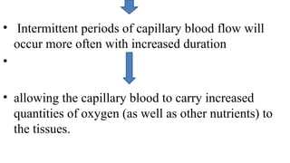 • Intermittent periods of capillary blood flow will
occur more often with increased duration
•
• allowing the capillary blood to carry increased
quantities of oxygen (as well as other nutrients) to
the tissues.
 