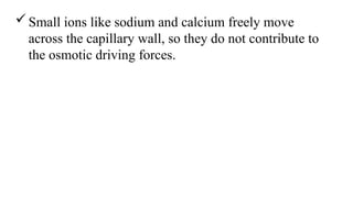 Small ions like sodium and calcium freely move
across the capillary wall, so they do not contribute to
the osmotic driving forces.
 