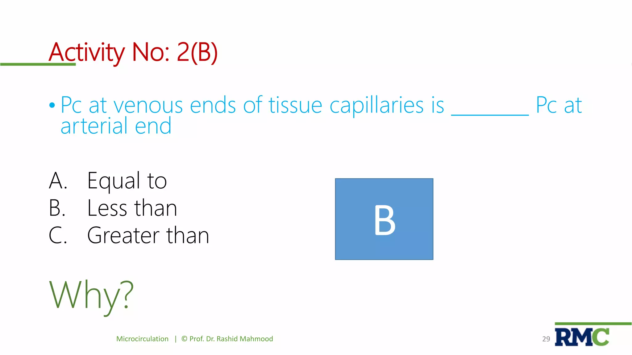 Activity No: 2(B)
• Pc at venous ends of tissue capillaries is ________ Pc at
arterial end
A. Equal to
B. Less than
C. Greater than
Why?
Microcirculation | © Prof. Dr. Rashid Mahmood 29
B
 