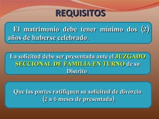 REQUISITOS El matrimonio debe tener mínimo dos (2) años de haberse celebrado. Que las partes ratifiquen su solicitud de divorcio  (2 a 6 meses de presentada) La solicitud debe ser presentada ante el  JUZGADO SECCIONAL DE FAMILIA EN TURNO  de su Distrito  