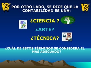 POR OTRO LADO, SE DICE QUE LA
CONTABILIDAD ES UNA:
¿CIENCIA ?
¿ARTE?
¿TÉCNICA?
¿CUÁL DE ESTOS TÉRMINOS SE CONSIDERA EL
MÁS ADECUADO?
 