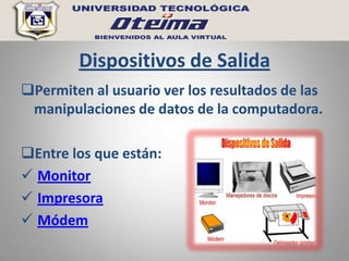 Dispositivos de Salida
Permiten al usuario ver los resultados de las
 manipulaciones de datos de la computadora.

Entre los que están:
 Monitor
 Impresora
 Módem
 