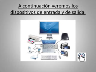 A continuación veremos los
dispositivos de entrada y de salida.
 