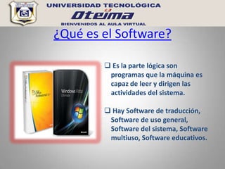 ¿Qué es el Software?

         Es la parte lógica son
         programas que la máquina es
         capaz de leer y dirigen las
         actividades del sistema.

         Hay Software de traducción,
         Software de uso general,
         Software del sistema, Software
         multiuso, Software educativos.
 