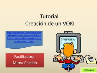 Tutorial
Creación de un VOKI
Facilitadora:
Mirna Castillo
http://goanimate.com/videos/0P3
HTN9Yiib8?utm_source=linkshare
&utm_medium=linkshare&utm_ca
mpaign=usercontent
 