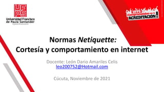 Normas Netiquette:
Cortesía y comportamiento en internet
Docente: León Dario Amariles Celis
leo200752@Hotmail.com
Cúcuta, Noviembre de 2021
 