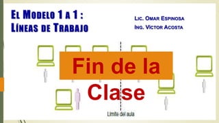 EL MODELO 1 A 1 :
LÍNEAS DE TRABAJO
LIC. OMAR ESPINOSA
ING. VÍCTOR ACOSTA
Fin de la
Clase
 
