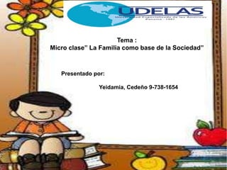 Tema :
Micro clase” La Familia como base de la Sociedad”
Presentado por:
Yeidamia, Cedeño 9-738-1654
 
