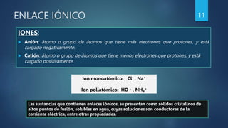 ENLACE IÓNICO
IONES:
 Anión: átomo o grupo de átomos que tiene más electrones que protones, y está
cargado negativamente....