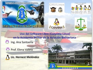 Ing. Ana Santaella
Prof. Elena Valera
Lic. Hernest Meléndez
Uso del Software Libre (Canaima Linux)
en la Academia Militar de la Aviación Bolivariana
 