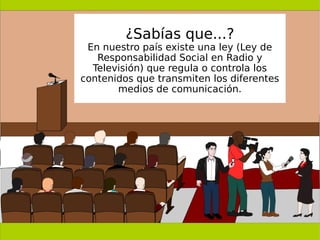 ¿Sabías que...?
En nuestro país existe una ley (Ley de
Responsabilidad Social en Radio y
Televisión) que regula o controla los
contenidos que transmiten los diferentes
medios de comunicación.
 