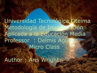 Universidad Tecnológica Oteima 
Metodología de Investigación 
Aplicada a la Educación Media 
Professor : Delmis Aguirre 
Micro Class 
Author : Aris Wright 
 