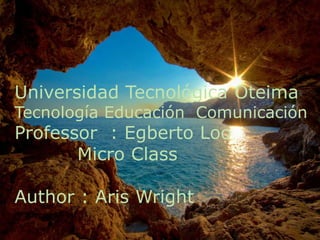 Universidad Tecnológica Oteima
Tecnología Educación Comunicación
Professor : Egberto Loo
Micro Class
Author : Aris Wright
 