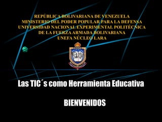 REPÚBLICA BOLIVARIANA DE VENEZUELA
 MINISTERIO DEL PODER POPULAR PARA LA DEFENSA
UNIVERSIDAD NACIONAL EXPERIMENTAL POLITÉCNICA
       DE LA FUERZA ARMADA BOLIVARIANA
               UNEFA NÚCLEO LARA




Las TIC´s como Herramienta Educativa

                BIENVENIDOS
 