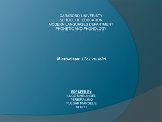 CARABOBO UNIVERISTY SCHOOL OF EDUCATION MODERN LANGUAGES DEPARTMENT PHONETIC AND PHONOLOGY Micro-class: / З: / vs. /e∂r/ CREATED BY: LUGO MARIANGEL PEREIRA LINO PULGAR MARGELIE SEC 12 
