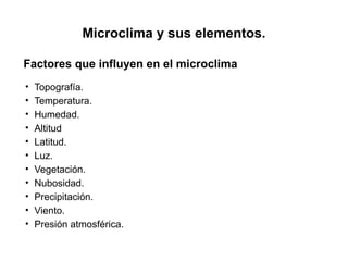 Microclima y sus elementos.
• Topografía.
• Temperatura.
• Humedad.
• Altitud
• Latitud.
• Luz.
• Vegetación.
• Nubosidad.
• Precipitación.
• Viento.
• Presión atmosférica.
Factores que influyen en el microclima
 