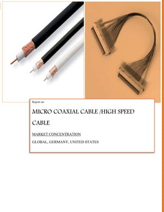 Micro Coaxial Cable | 1
Report on
MICRO COAXIAL CABLE /HIGH SPEED
CABLE
MARKET CONCENTRATION
GLOBAL, GERMANY, UNITED STATES
 