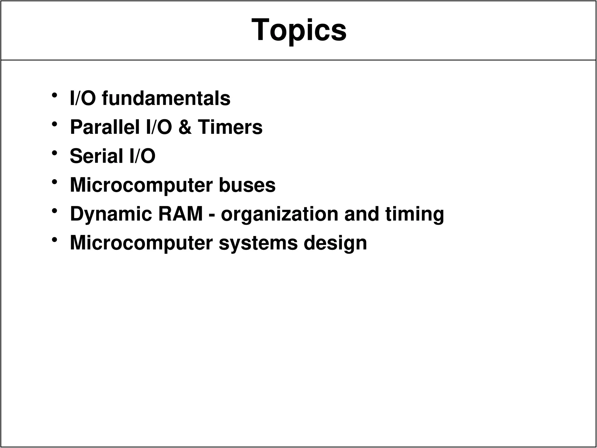 Topics
• I/O fundamentals
• Parallel I/O & Timers
• Serial I/O
• Microcomputer buses
• Dynamic RAM - organization and timing
• Microcomputer systems design
 