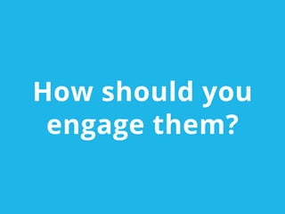 How should you
engage them?
 