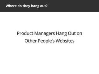 Where do they hang out?
Product Managers Hang Out on
Other People’s Websites
 