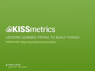 LESSONS LEARNED TRYING TO BUILD THINGS
DOWNLOAD: http://kiss.ly/kissmicroconf2012




  Hiten Shah
  April 2012 - MicroConf
 